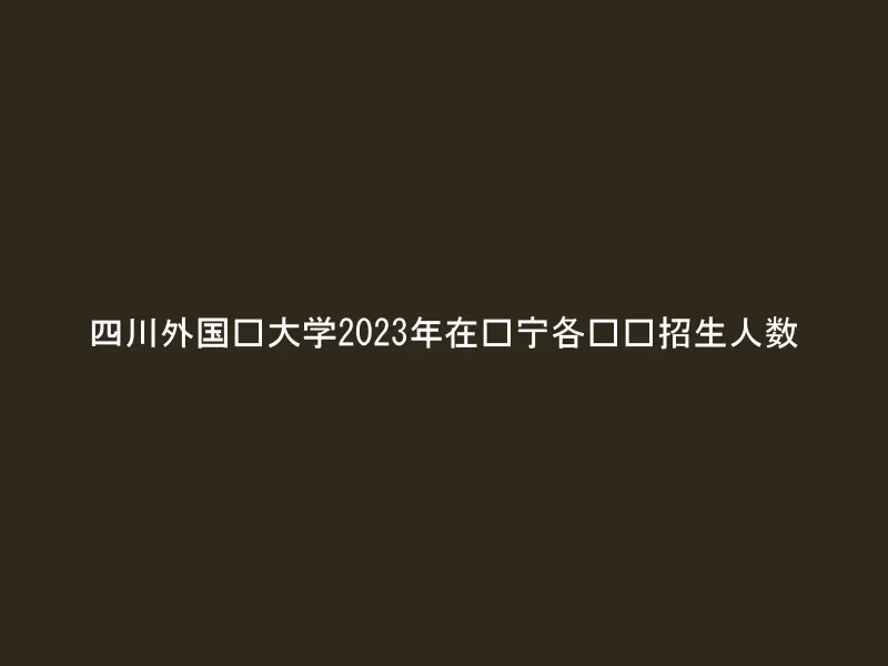 四川外国语大学2023年在辽宁各专业招生人数
