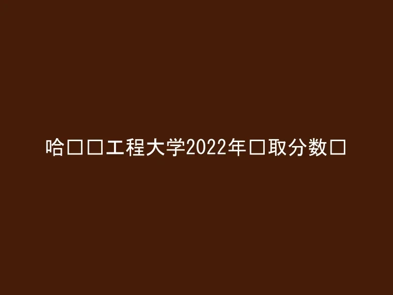 哈尔滨工程大学2022年录取分数线