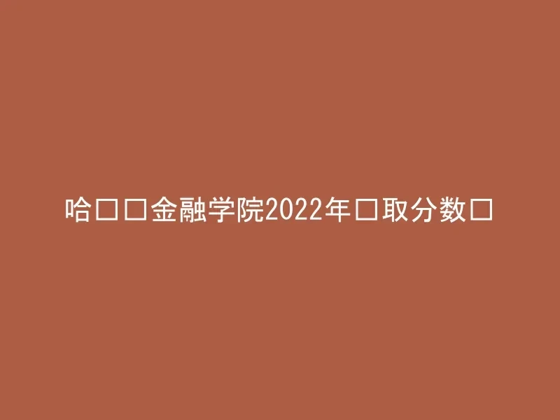哈尔滨金融学院2022年录取分数线