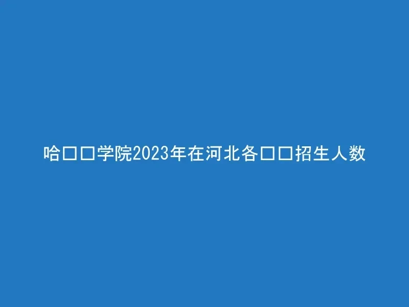 哈尔滨学院2023年在河北各专业招生人数