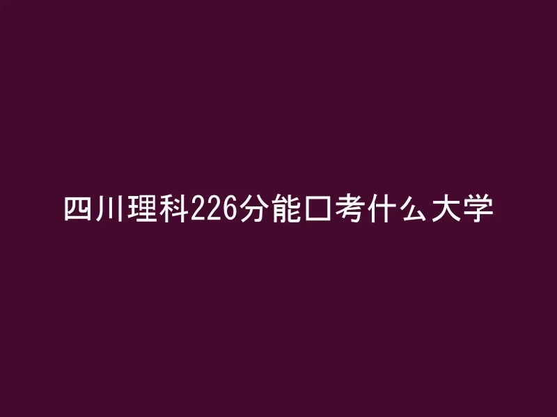 四川理科226分能报考什么大学