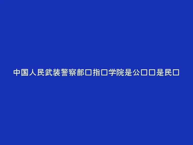 中国人民武装警察部队指挥学院是公办还是民办