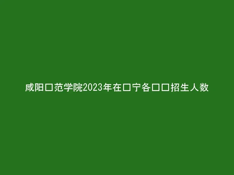 咸阳师范学院2023年在辽宁各专业招生人数