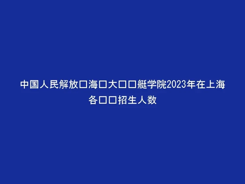 中国人民解放军海军大连舰艇学院2023年在上海各专业招生人数