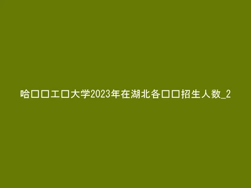 哈尔滨工业大学2023年在湖北各专业招生人数_2