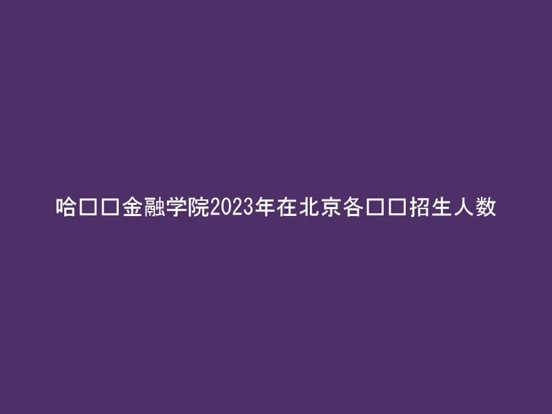 哈尔滨金融学院2023年在北京各专业招生人数