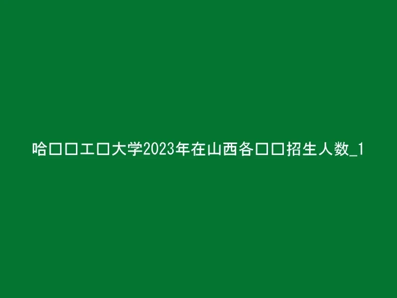 哈尔滨工业大学2023年在山西各专业招生人数_1