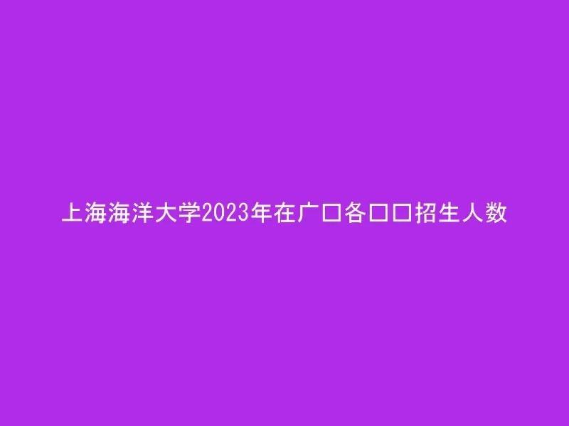 上海海洋大学2023年在广东各专业招生人数