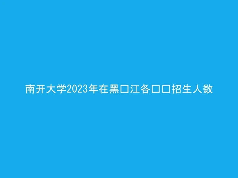 南开大学2023年在黑龙江各专业招生人数
