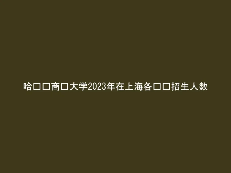 哈尔滨商业大学2023年在上海各专业招生人数