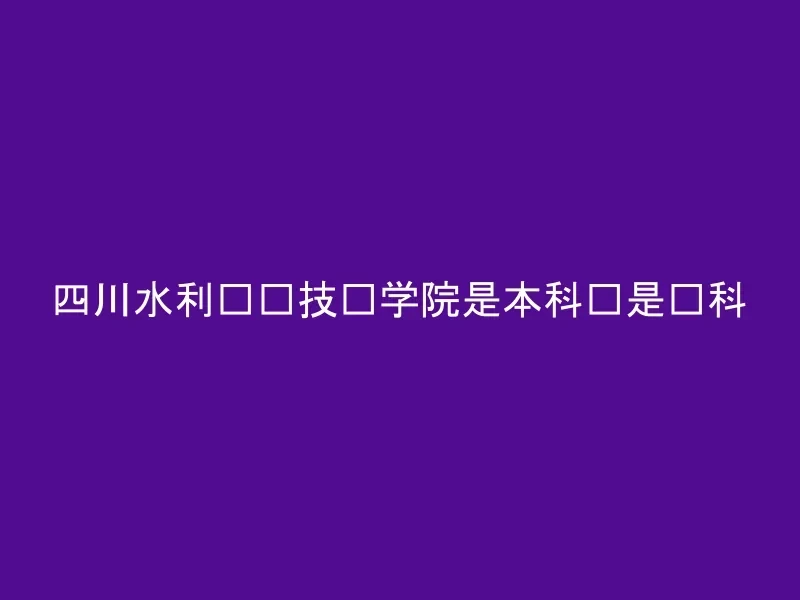 四川水利职业技术学院是本科还是专科