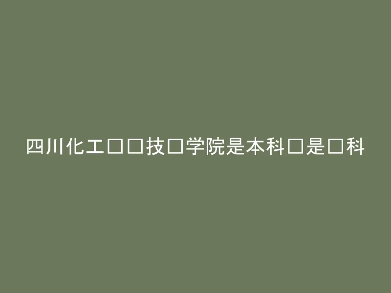 四川化工职业技术学院是本科还是专科