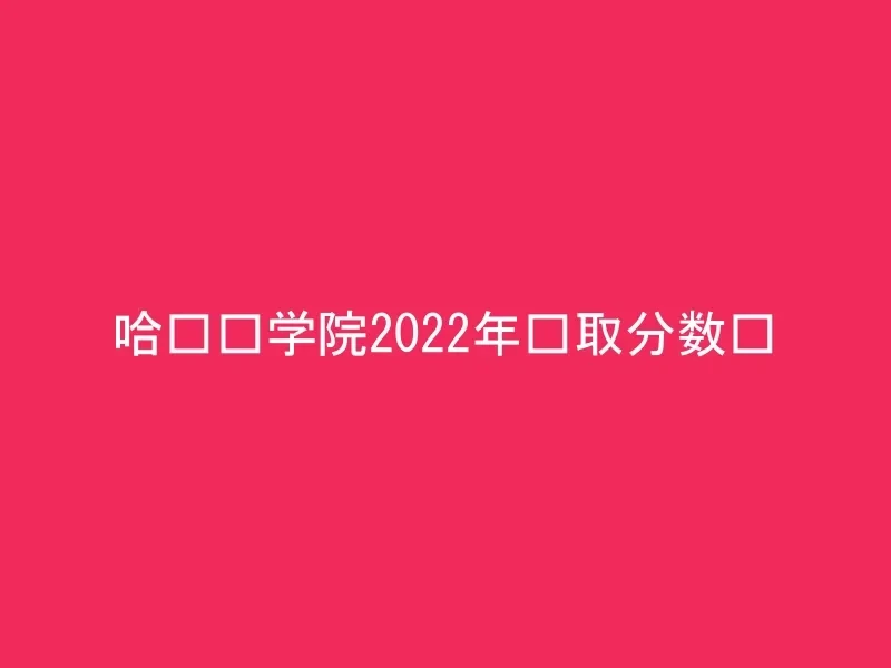 哈尔滨学院2022年录取分数线