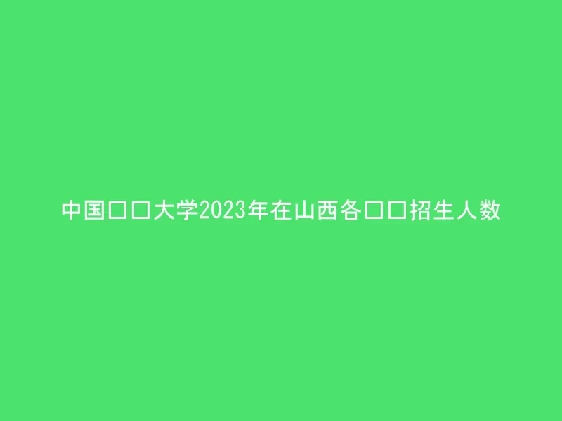 中国农业大学2023年在山西各专业招生人数