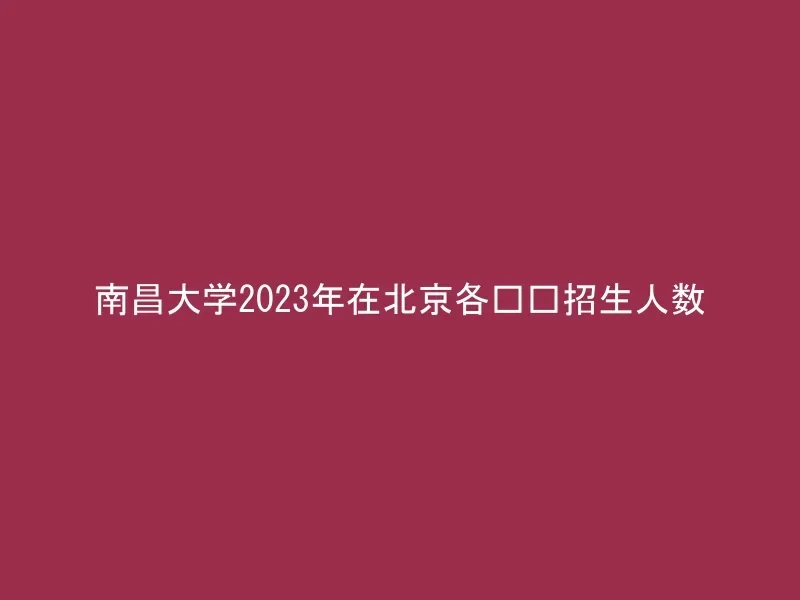 南昌大学2023年在北京各专业招生人数