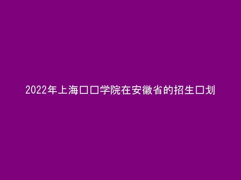 2022年上海兴伟学院在安徽省的招生计划