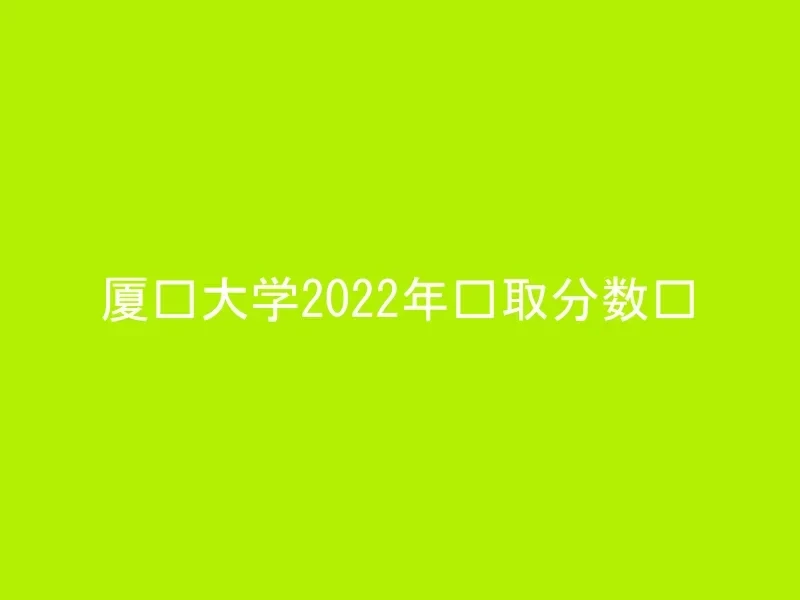 厦门大学2022年录取分数线