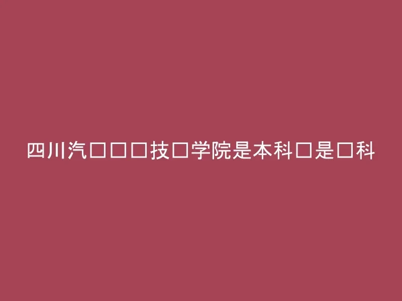 四川汽车职业技术学院是本科还是专科