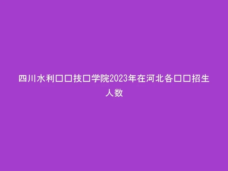 四川水利职业技术学院2023年在河北各专业招生人数