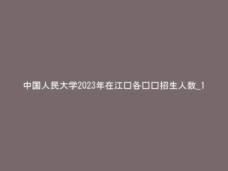 中国人民大学2023年在江苏各专业招生人数_1