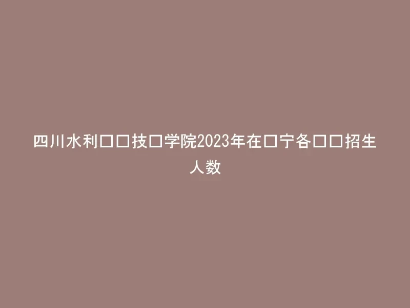 四川水利职业技术学院2023年在辽宁各专业招生人数