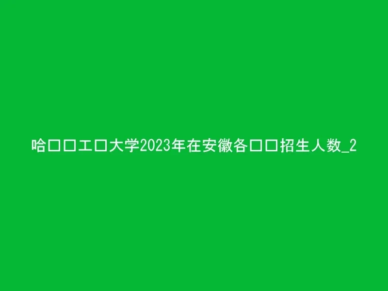 哈尔滨工业大学2023年在安徽各专业招生人数_2