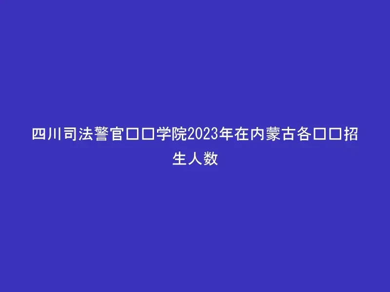 四川司法警官职业学院2023年在内蒙古各专业招生人数