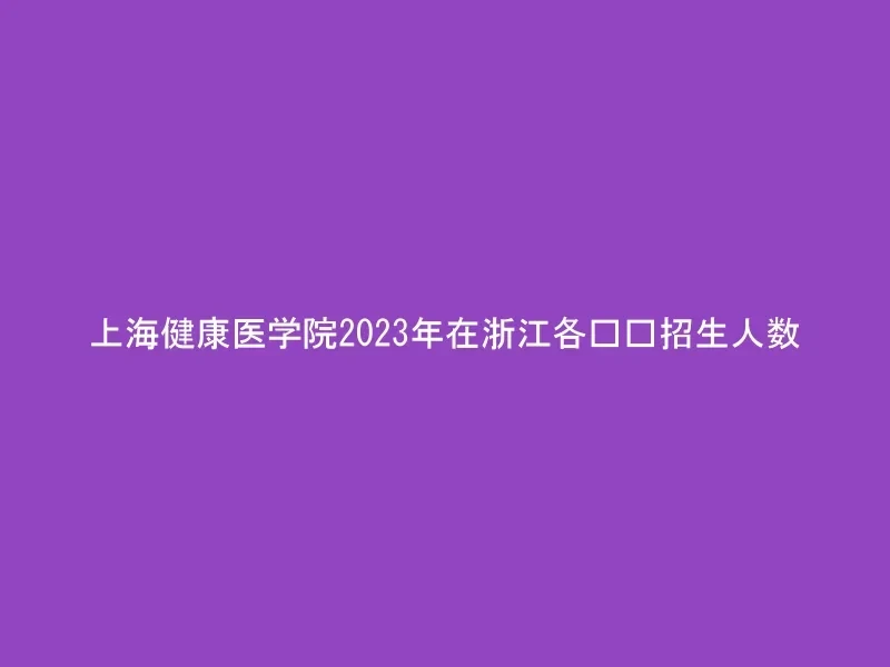上海健康医学院2023年在浙江各专业招生人数