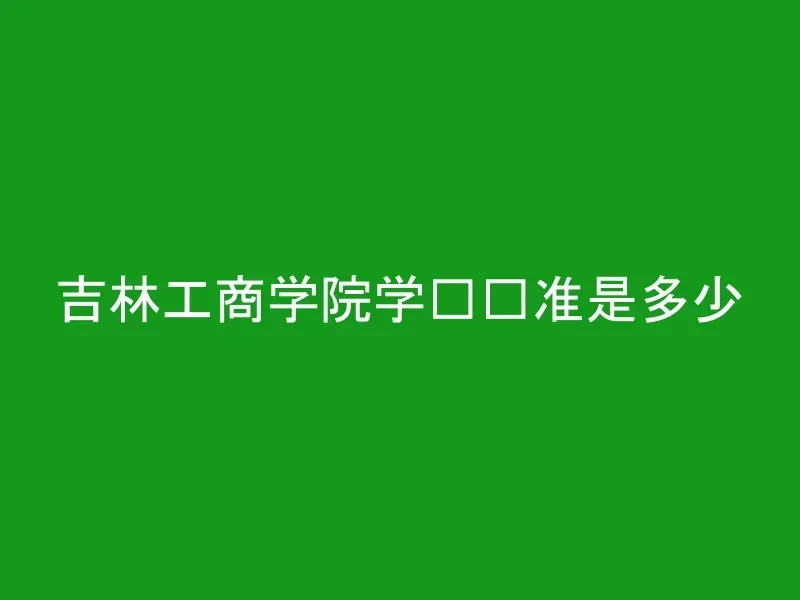 吉林工商学院学费标准是多少