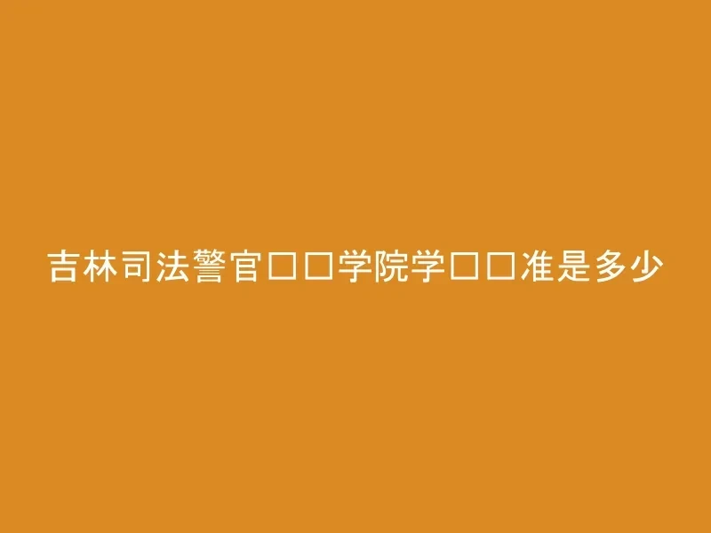 吉林司法警官职业学院学费标准是多少
