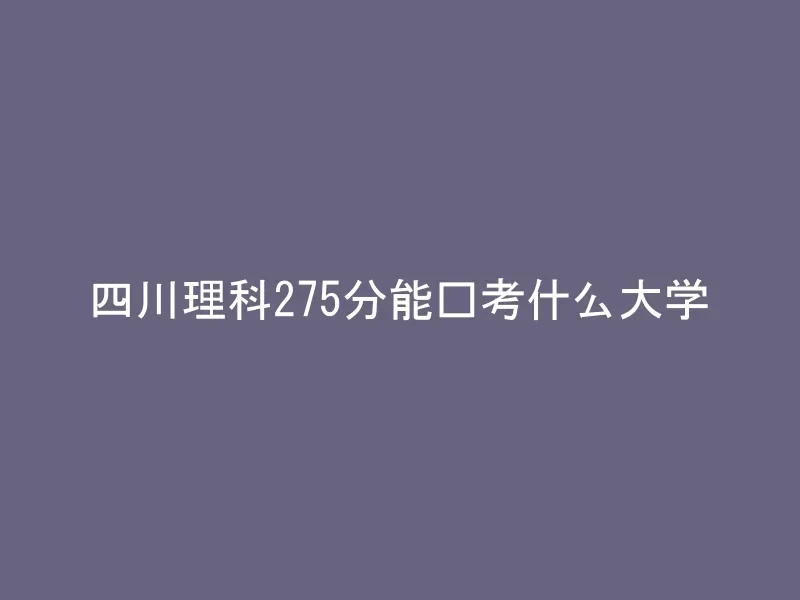 四川理科275分能报考什么大学