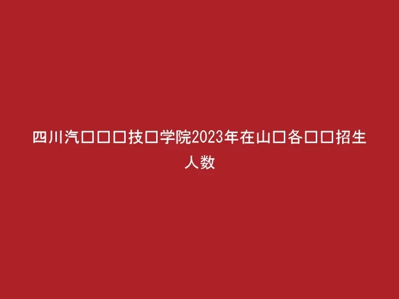 四川汽车职业技术学院2023年在山东各专业招生人数