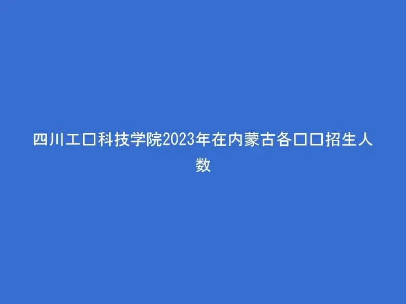 四川工业科技学院2023年在内蒙古各专业招生人数