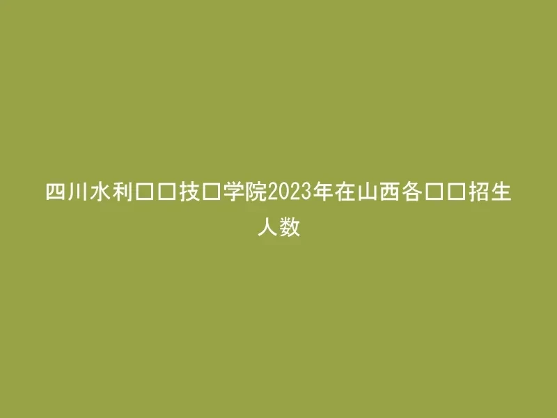 四川水利职业技术学院2023年在山西各专业招生人数