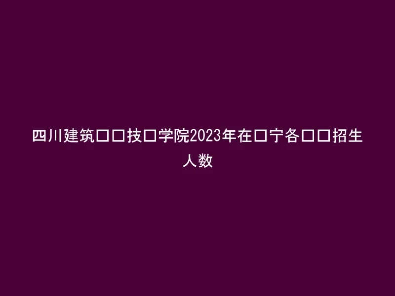 四川建筑职业技术学院2023年在辽宁各专业招生人数