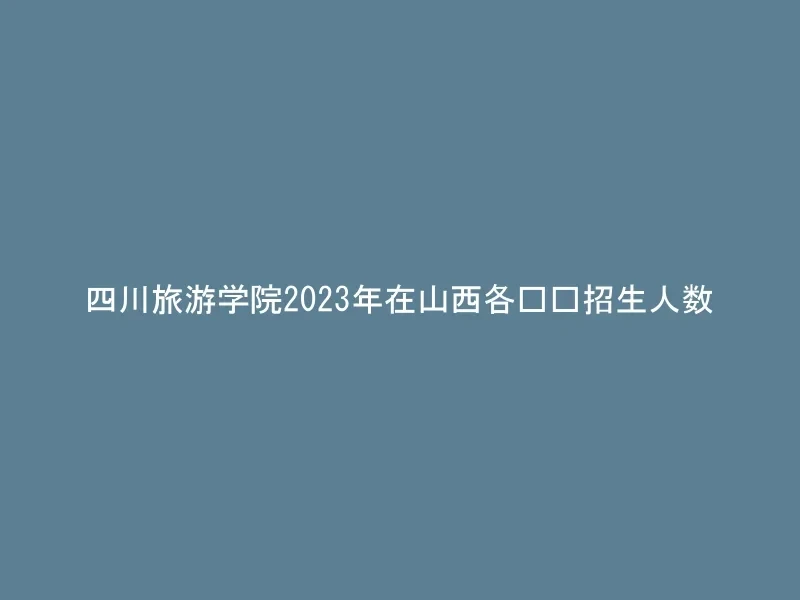 四川旅游学院2023年在山西各专业招生人数