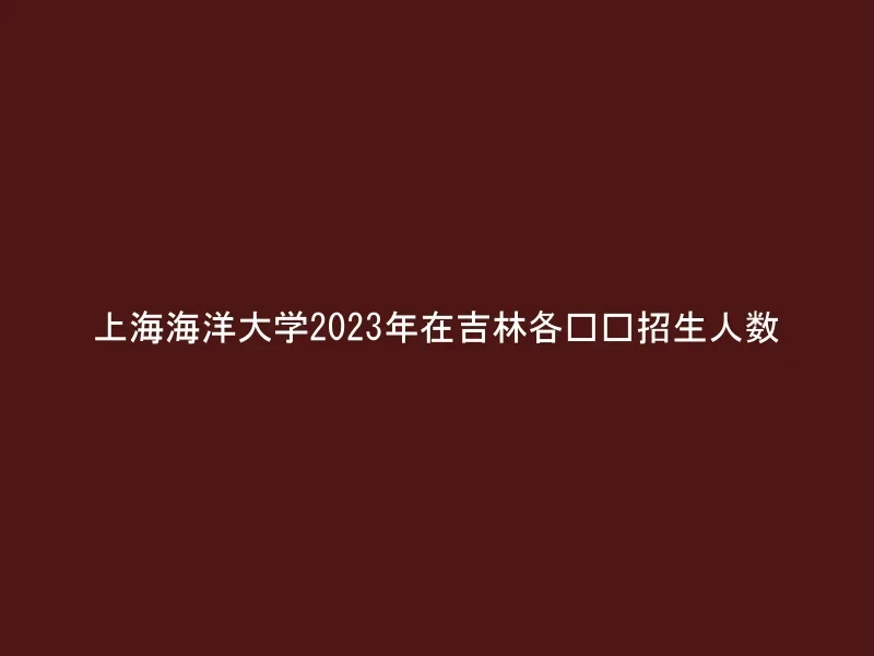 上海海洋大学2023年在吉林各专业招生人数