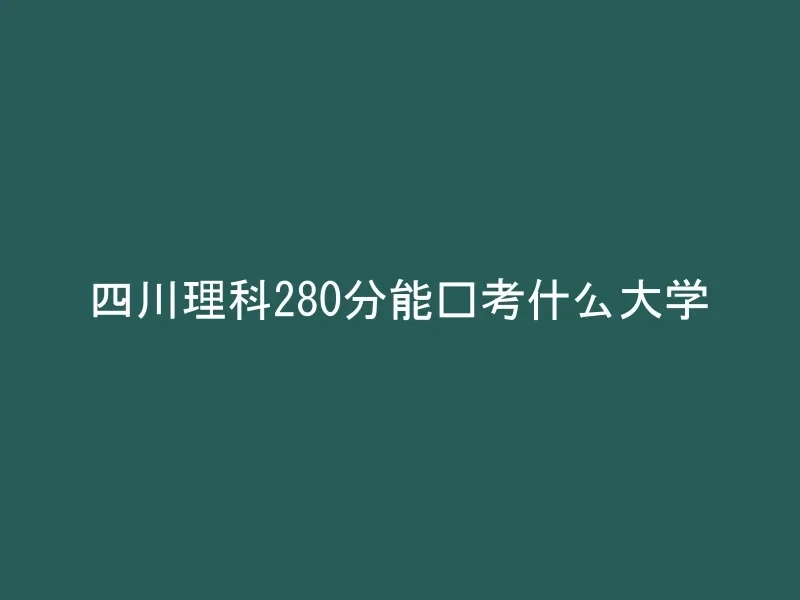 四川理科280分能报考什么大学