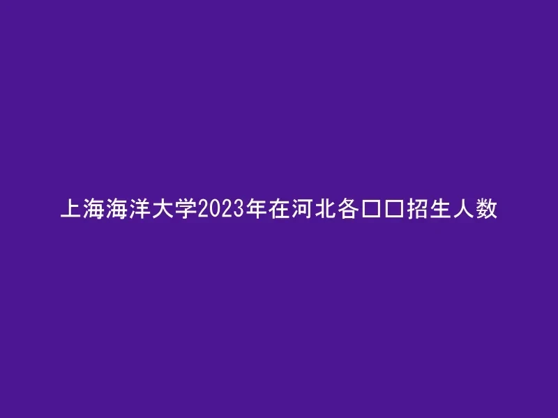 上海海洋大学2023年在河北各专业招生人数