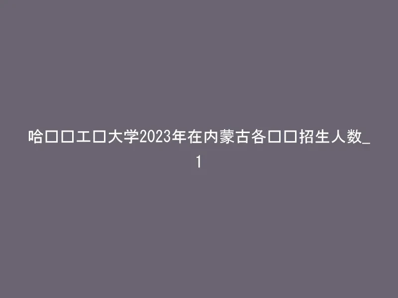 哈尔滨工业大学2023年在内蒙古各专业招生人数_1