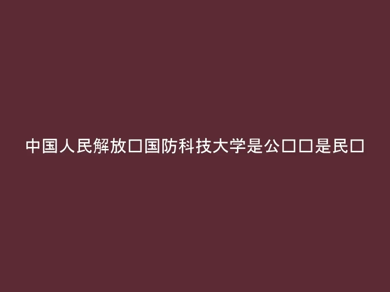 中国人民解放军国防科技大学是公办还是民办
