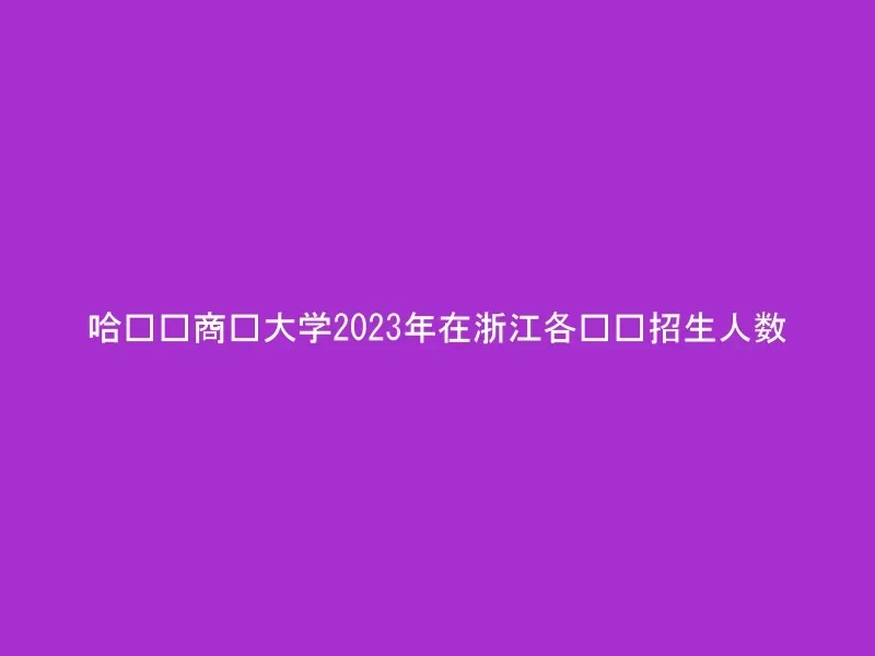 哈尔滨商业大学2023年在浙江各专业招生人数