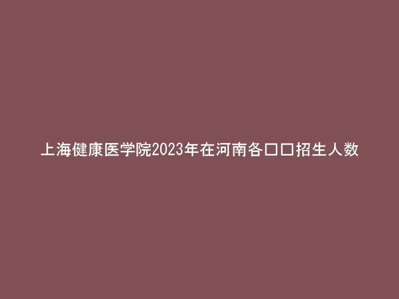 上海健康医学院2023年在河南各专业招生人数