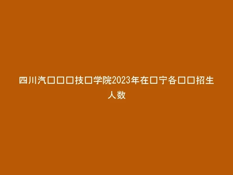 四川汽车职业技术学院2023年在辽宁各专业招生人数