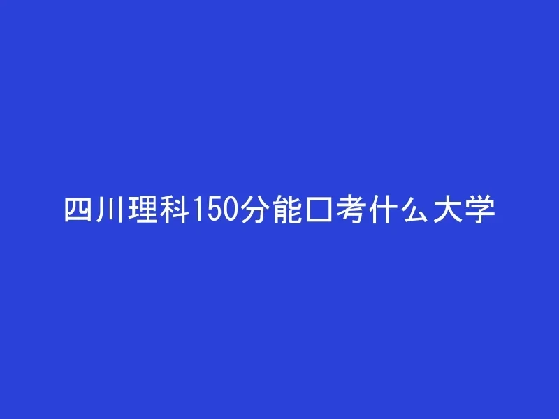 四川理科150分能报考什么大学