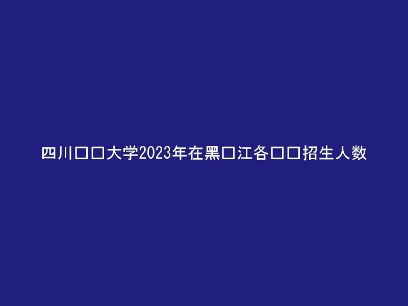 四川农业大学2023年在黑龙江各专业招生人数