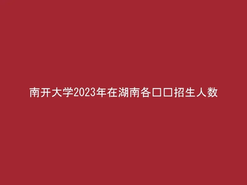 南开大学2023年在湖南各专业招生人数