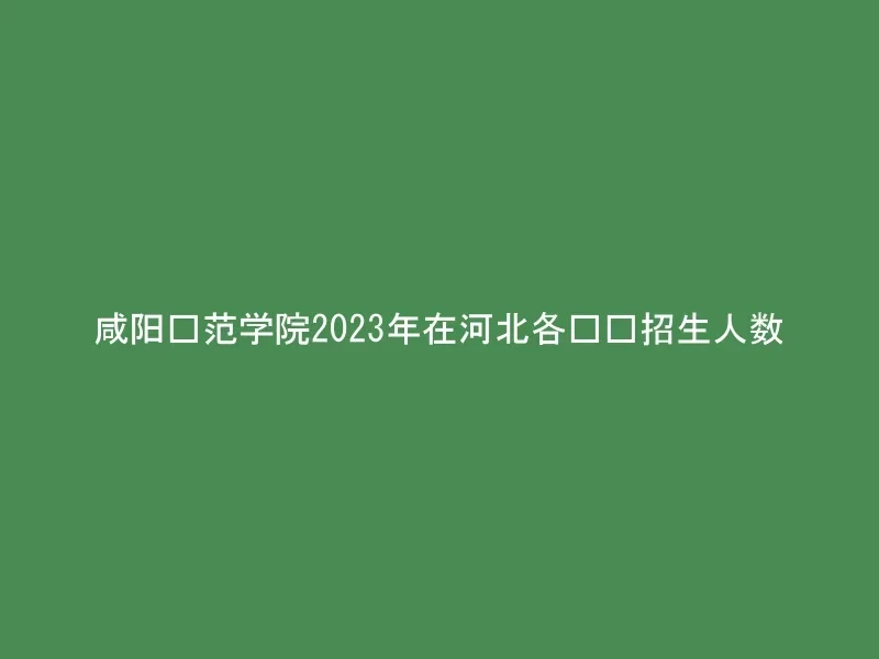 咸阳师范学院2023年在河北各专业招生人数