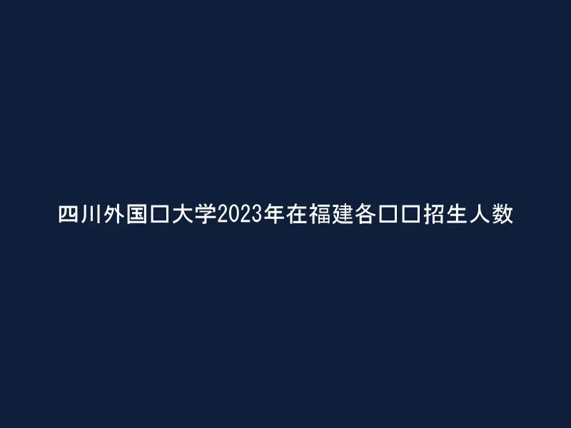 四川外国语大学2023年在福建各专业招生人数