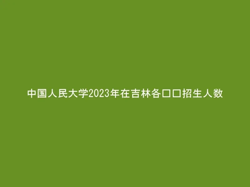 中国人民大学2023年在吉林各专业招生人数